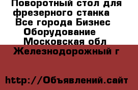 Поворотный стол для фрезерного станка. - Все города Бизнес » Оборудование   . Московская обл.,Железнодорожный г.